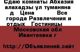 Сдаю комнаты Абхазия алахадзы ул.туманяна22д › Цена ­ 1 500 - Все города Развлечения и отдых » Гостиницы   . Московская обл.,Ивантеевка г.